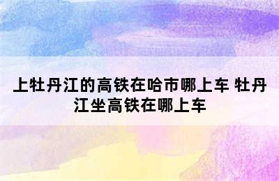 上牡丹江的高铁在哈市哪上车 牡丹江坐高铁在哪上车